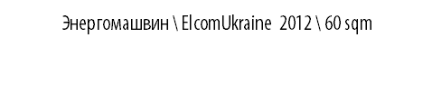 &nbsp;ЭНЕРГОМАШВИН \ ElcomUkraine 2012 \ 60 sqm