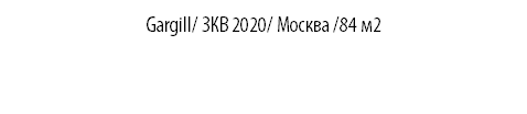 Gargill/ ЗКВ 2020/ Москва /84 м2