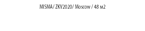 MISMA/ ZKV2020/ Moscow / 48 м2