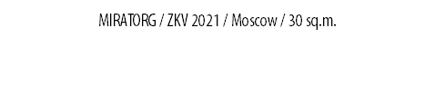 MIRATORG / ZKV 2021 / Moscow / 30 sq.m.