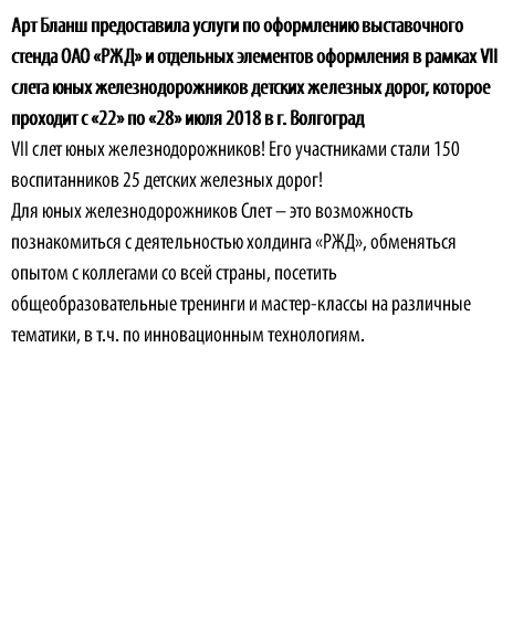 Арт Бланш предоставила услуги по оформлению выставочного стенда ОАО «РЖД» и отдельных элементов оформления в рамках VII слета юных железнодорожников детских железных дорог, которое проходит с «22» по «28» июля 2018 в г. Волгоград VII слет юных железнодорожников! Его участниками стали 150 воспитанников 25 детских железных дорог! Для юных железнодорожников Слет – это возможность познакомиться с деятельностью холдинга «РЖД», обменяться опытом с коллегами со всей страны, посетить общеобразовательные тренинги и мастер-классы на различные тематики, в т.ч. по инновационным технологиям.