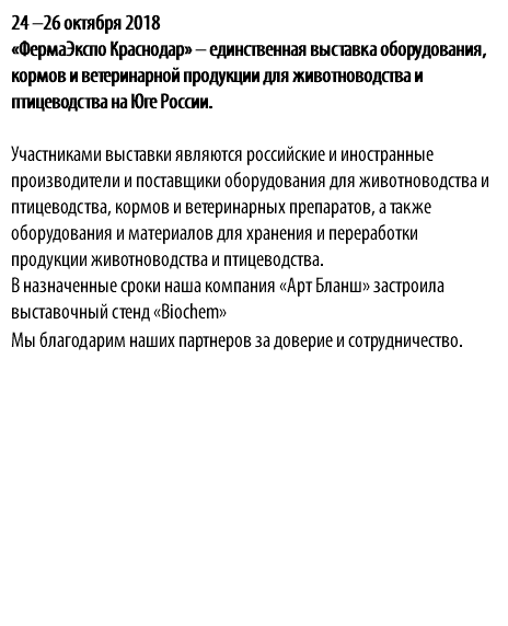 24 –26 октября 2018 «ФермаЭкспо Краснодар» – единственная выставка оборудования, кормов и ветеринарной продукции для животноводства и птицеводства на Юге России. Участниками выставки являются российские и иностранные производители и поставщики оборудования для животноводства и птицеводства, кормов и ветеринарных препаратов, а также оборудования и материалов для хранения и переработки продукции животноводства и птицеводства. В назначенные сроки наша компания «Арт Бланш» застроила выставочный стенд «Biochem» Мы благодарим наших партнеров за доверие и сотрудничество.
