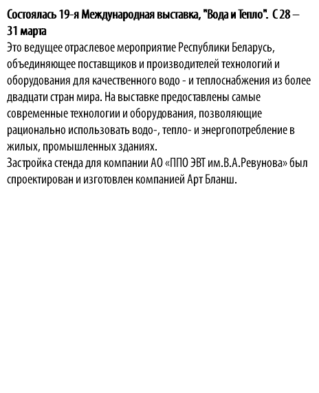Состоялась 19-я Международная выставка, "Вода и Тепло". С 28 – 31 марта Это ведущее отраслевое мероприятие Республики Беларусь, объединяющее поставщиков и производителей технологий и оборудования для качественного водо - и теплоснабжения из более двадцати стран мира. На выставке предоставлены самые современные технологии и оборудования, позволяющие рационально использовать водо-, тепло- и энергопотребление в жилых, промышленных зданиях. Застройка стенда для компании АО «ППО ЭВТ им.В.А.Ревунова» был спроектирован и изготовлен компанией Арт Бланш.