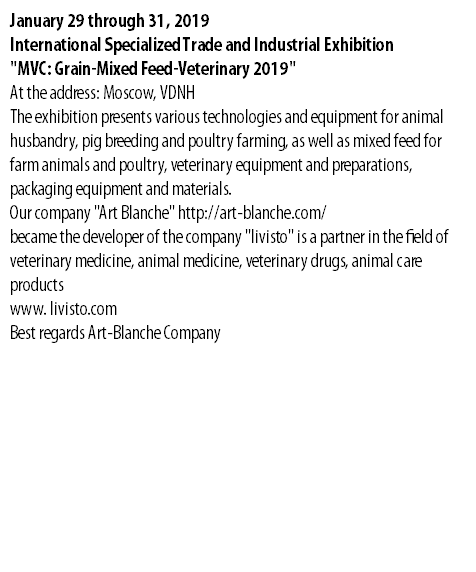 January 29 through 31, 2019 International Specialized Trade and Industrial Exhibition "MVC: Grain-Mixed Feed-Veterinary 2019" At the address: Moscow, VDNH The exhibition presents various technologies and equipment for animal husbandry, pig breeding and poultry farming, as well as mixed feed for farm animals and poultry, veterinary equipment and preparations, packaging equipment and materials. Our company "Art Blanche" http://art-blanche.com/ became the developer of the company "livisto" is a partner in the field of veterinary medicine, animal medicine, veterinary drugs, animal care products www. livisto.com Best regards Art-Blanche Company 