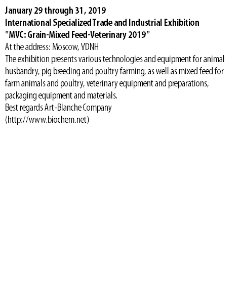 January 29 through 31, 2019 International Specialized Trade and Industrial Exhibition "MVC: Grain-Mixed Feed-Veterinary 2019" At the address: Moscow, VDNH The exhibition presents various technologies and equipment for animal husbandry, pig breeding and poultry farming, as well as mixed feed for farm animals and poultry, veterinary equipment and preparations, packaging equipment and materials. Best regards Art-Blanche Company (http://www.biochem.net)